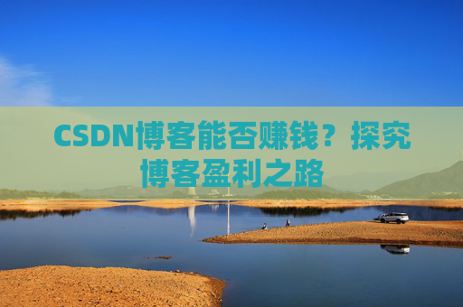CSDN博客能否赚钱？探究博客盈利之路