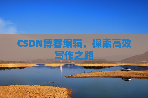 CSDN博客编辑,探索高效写作之路 CSDN博客编辑,探索高效写作之路